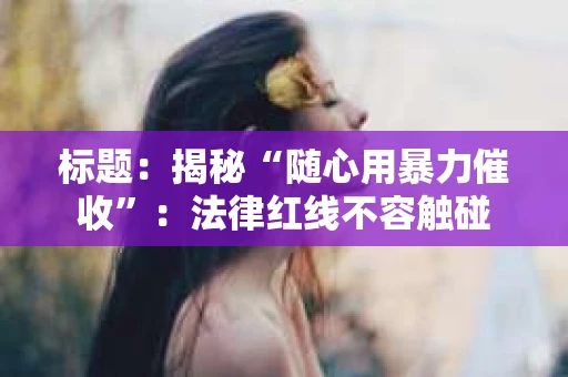 标题：揭秘“随心用暴力催收”：法律红线不容触碰