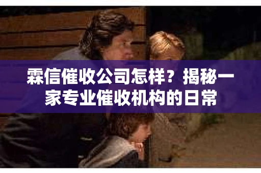 霖信催收公司怎样？揭秘一家专业催收机构的日常