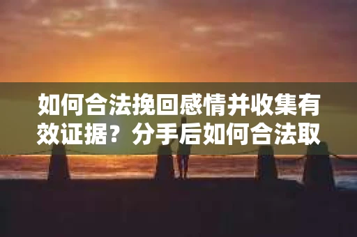 如何合法挽回感情并收集有效证据？分手后如何合法取证