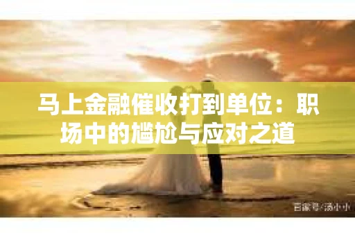 马上金融催收打到单位：职场中的尴尬与应对之道