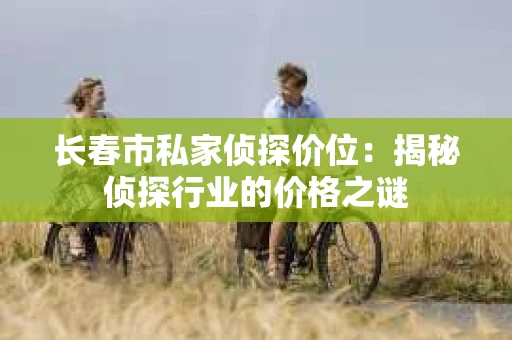 长春市私家侦探价位：揭秘侦探行业的价格之谜