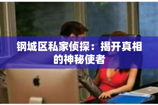 钢城区私家侦探：揭开真相的神秘使者