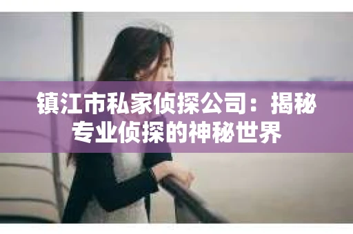 镇江市私家侦探公司：揭秘专业侦探的神秘世界