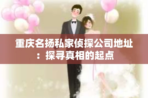 重庆名扬私家侦探公司地址：探寻真相的起点