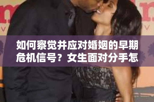 如何察觉并应对婚姻的早期危机信号？女生面对分手怎么办？