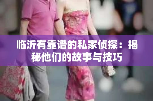 临沂有靠谱的私家侦探：揭秘他们的故事与技巧