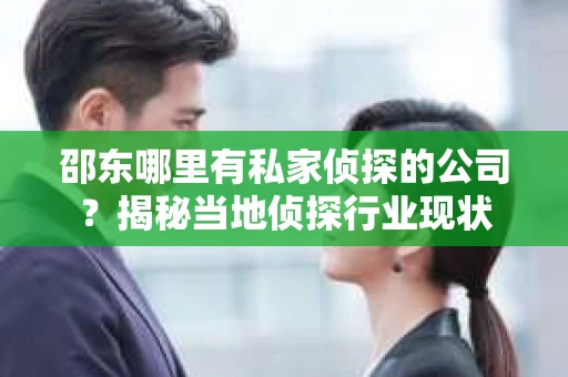 邵东哪里有私家侦探的公司？揭秘当地侦探行业现状
