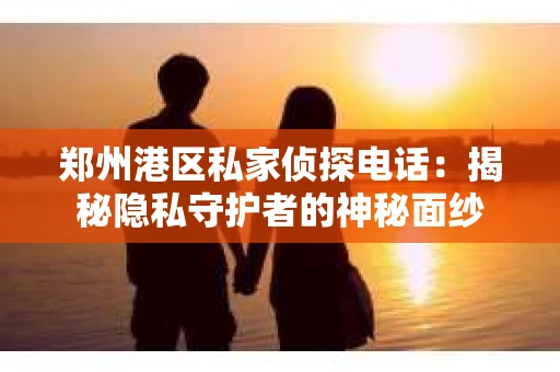 郑州港区私家侦探电话：揭秘隐私守护者的神秘面纱
