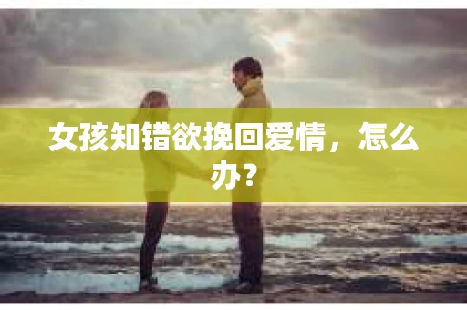 女孩知错欲挽回爱情，怎么办？
