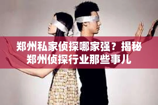 郑州私家侦探哪家强？揭秘郑州侦探行业那些事儿