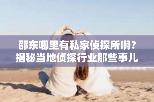 邵东哪里有私家侦探所啊？揭秘当地侦探行业那些事儿