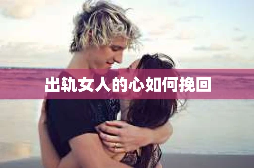 出轨女人的心如何挽回