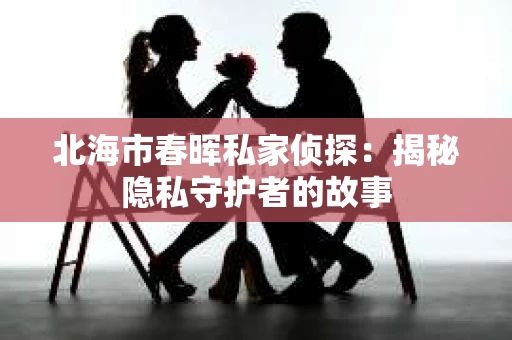 北海市春晖私家侦探：揭秘隐私守护者的故事