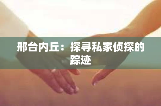 邢台内丘：探寻私家侦探的踪迹