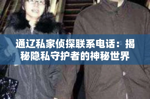 通辽私家侦探联系电话：揭秘隐私守护者的神秘世界