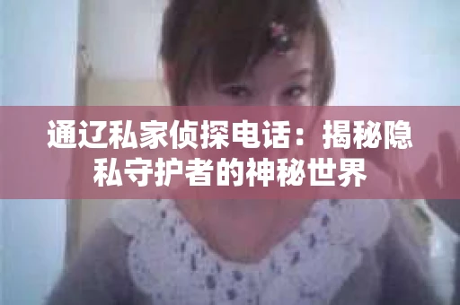 通辽私家侦探电话:揭秘隐私守护者的神秘世界 通辽私家侦探电话:揭秘隐私守护者的神秘世界