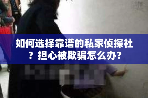 如何选择靠谱的私家侦探社？担心被欺骗怎么办？
