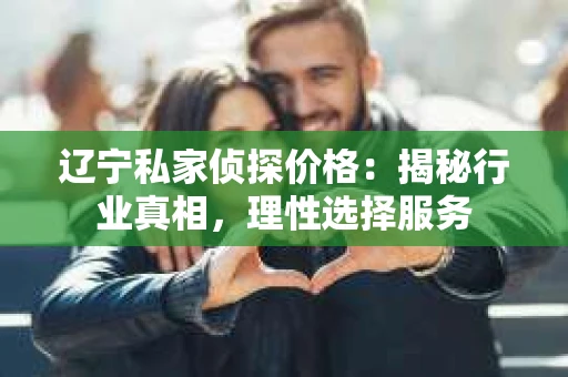 辽宁私家侦探价格：揭秘行业真相，理性选择服务