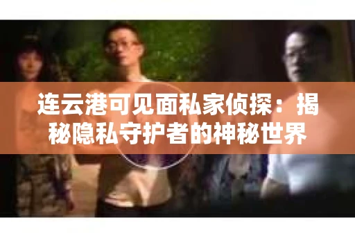 连云港可见面私家侦探：揭秘隐私守护者的神秘世界
