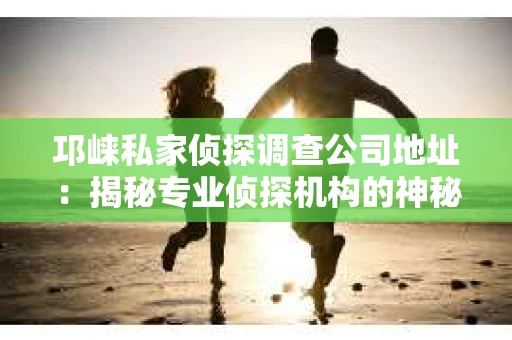 邛崃私家侦探调查公司地址：揭秘专业侦探机构的神秘面纱