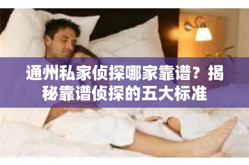 通州私家侦探哪家靠谱？揭秘靠谱侦探的五大标准