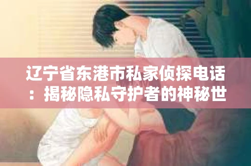 辽宁省东港市私家侦探电话：揭秘隐私守护者的神秘世界