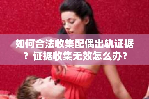 如何合法收集配偶出轨证据？证据收集无效怎么办？