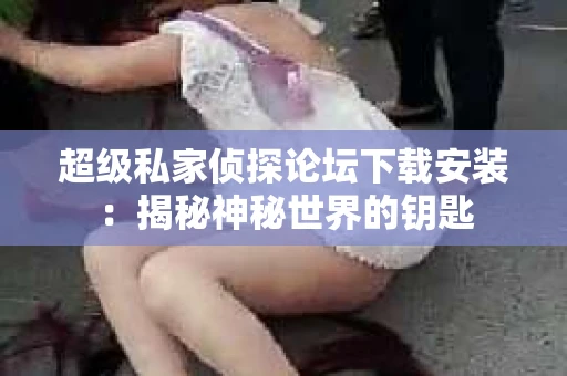 超级私家侦探论坛下载安装：揭秘神秘世界的钥匙