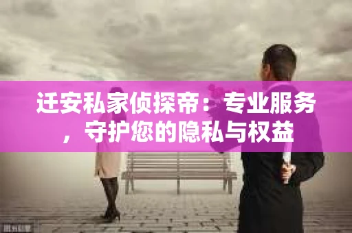 迁安私家侦探帝：专业服务，守护您的隐私与权益