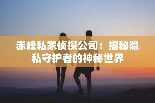 赤峰私家侦探公司：揭秘隐私守护者的神秘世界