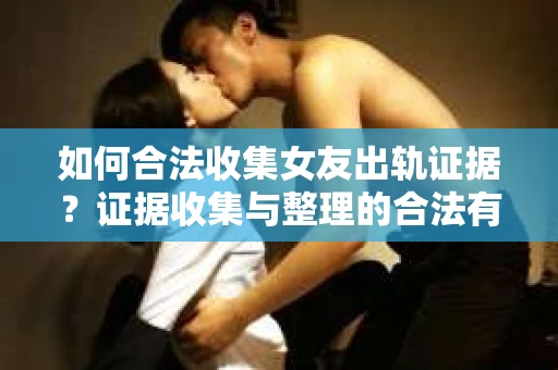 如何合法收集女友出轨证据?证据收集与整理的合法有效策略 如何合法收集女友出轨证据?证据收集与整理的合法有效策略