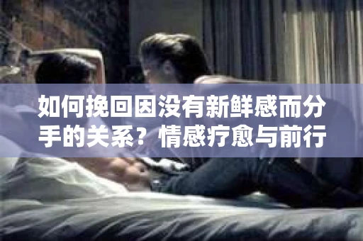 如何挽回因没有新鲜感而分手的关系?情感疗愈与前行计划 如何挽回因没有新鲜感而分手的关系?情感疗愈与前行计划