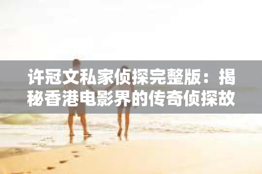 许冠文私家侦探完整版：揭秘香港电影界的传奇侦探故事