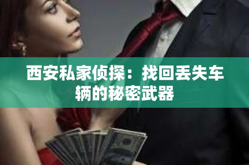 西安私家侦探：找回丢失车辆的秘密武器