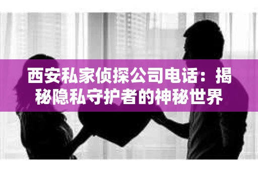 西安私家侦探公司电话：揭秘隐私守护者的神秘世界