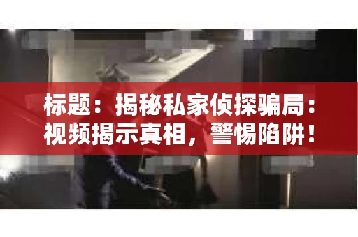 标题：揭秘私家侦探骗局：视频揭示真相，警惕陷阱！