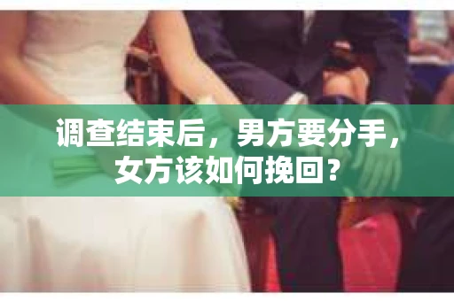 调查结束后，男方要分手，女方该如何挽回？