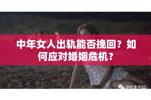 中年女人出轨能否挽回？如何应对婚姻危机？