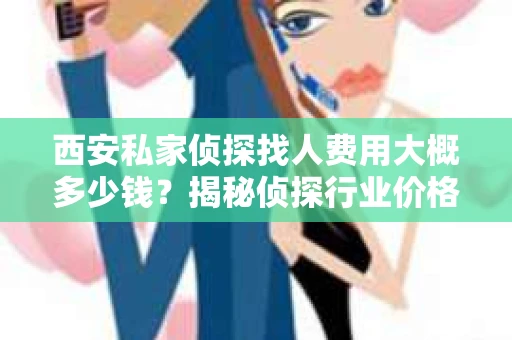 西安私家侦探找人费用大概多少钱？揭秘侦探行业价格之谜