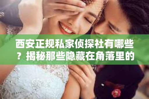西安正规私家侦探社有哪些？揭秘那些隐藏在角落里的神秘力量