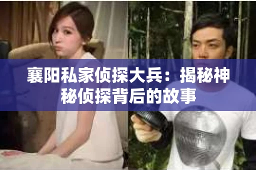襄阳私家侦探大兵:揭秘神秘侦探背后的故事 襄阳私家侦探大兵:揭秘神秘侦探背后的故事