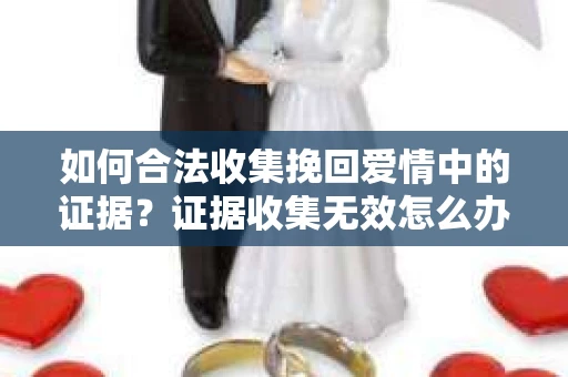 如何合法收集挽回爱情中的证据？证据收集无效怎么办？