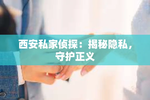 西安私家侦探：揭秘隐私，守护正义