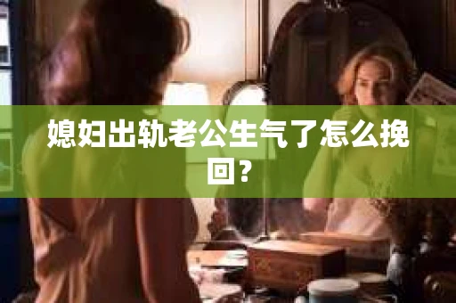 媳妇出轨老公生气了怎么挽回？