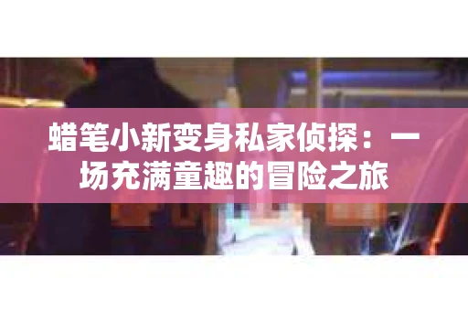 蜡笔小新变身私家侦探：一场充满童趣的冒险之旅