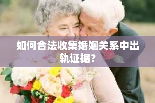 如何合法收集婚姻关系中出轨证据？