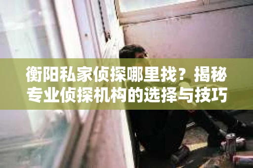 衡阳私家侦探哪里找？揭秘专业侦探机构的选择与技巧