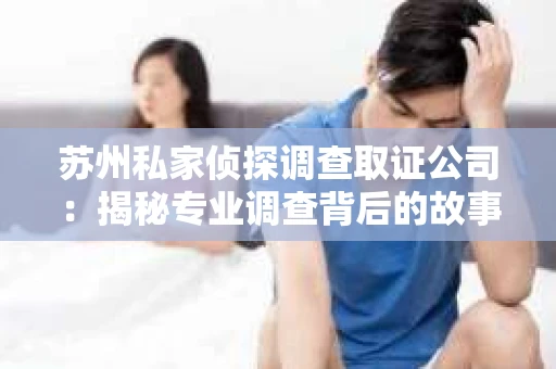 苏州私家侦探调查取证公司：揭秘专业调查背后的故事