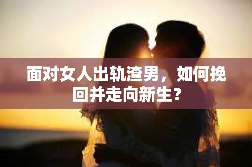 面对女人出轨渣男，如何挽回并走向新生？