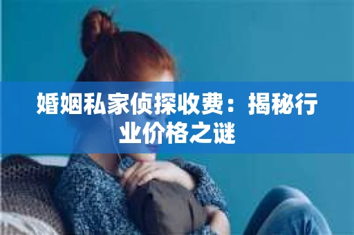 婚姻私家侦探收费：揭秘行业价格之谜